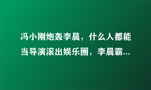 冯小刚炮轰李晨，什么人都能当导演滚出娱乐圈，李晨霸气回怼，发生了啥？