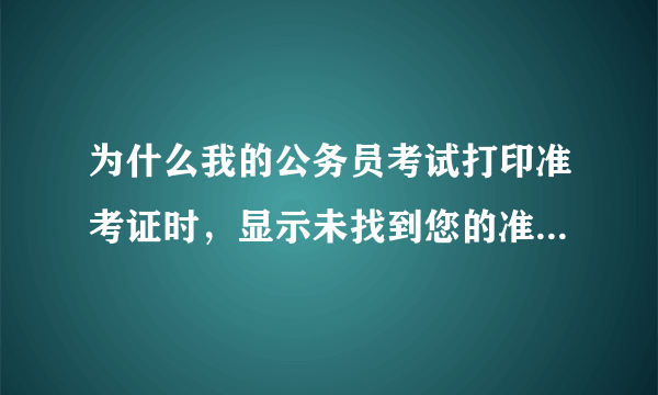 为什么我的公务员考试打印准考证时，显示未找到您的准考证信息，我试了两天都不行，有什么办法解决吗？