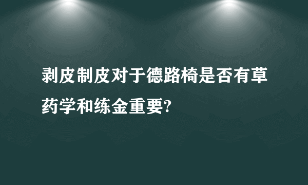 剥皮制皮对于德路椅是否有草药学和练金重要?