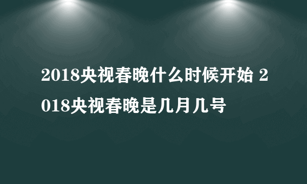 2018央视春晚什么时候开始 2018央视春晚是几月几号