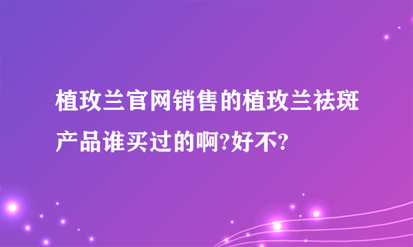 植玫兰官网销售的植玫兰祛斑产品谁买过的啊?好不?