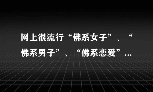 网上很流行“佛系女子”、“佛系男子”、“佛系恋爱”，这些网络词是褒义还是贬义的呢？