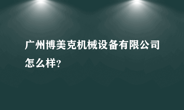 广州博美克机械设备有限公司怎么样？