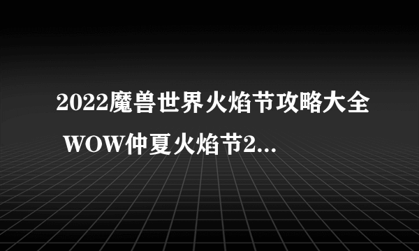 2022魔兽世界火焰节攻略大全 WOW仲夏火焰节2022活动任务图文攻略