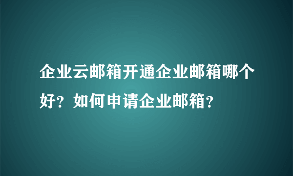 企业云邮箱开通企业邮箱哪个好？如何申请企业邮箱？