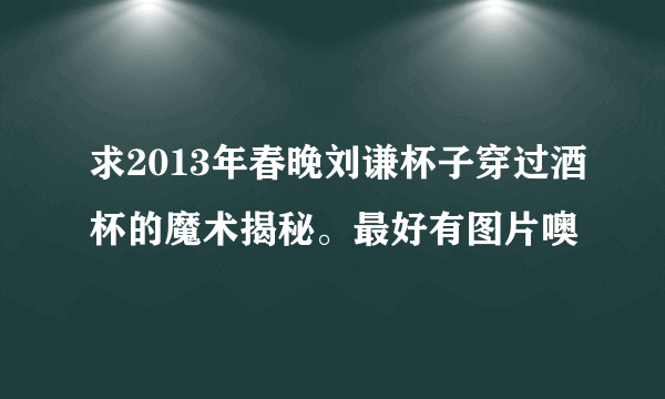 求2013年春晚刘谦杯子穿过酒杯的魔术揭秘。最好有图片噢