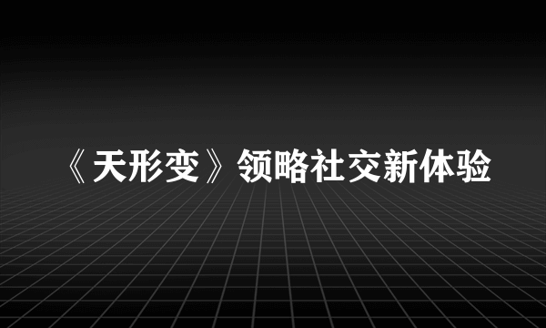 《天形变》领略社交新体验