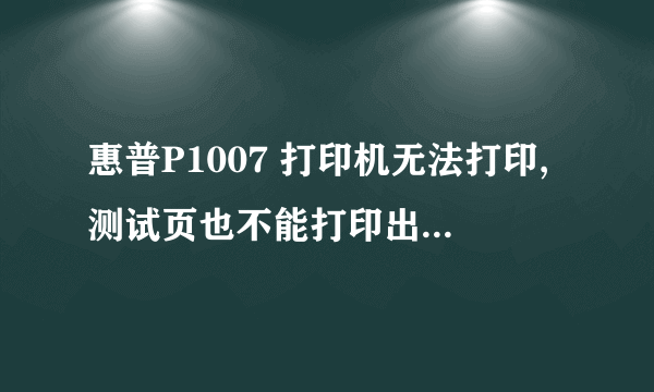 惠普P1007 打印机无法打印,测试页也不能打印出来为什么?