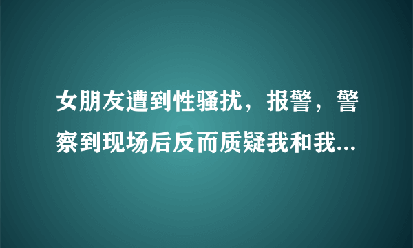 女朋友遭到性骚扰，报警，警察到现场后反而质疑我和我女朋友的说法，而且嫌麻烦拒绝调录像，我该做什么