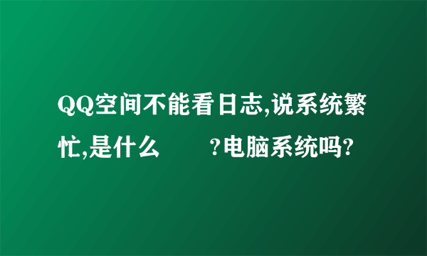 QQ空间不能看日志,说系统繁忙,是什么問題?电脑系统吗?