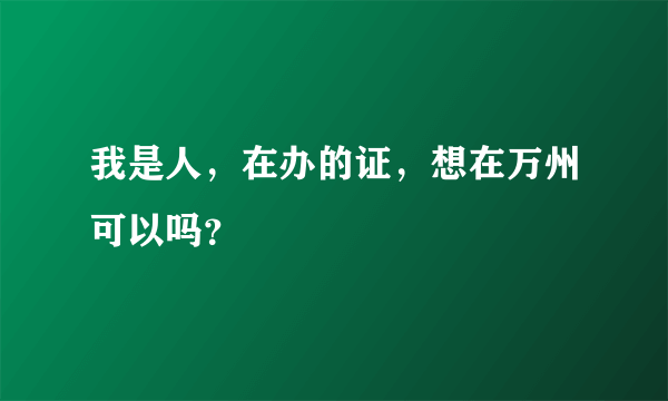 我是人，在办的证，想在万州可以吗？