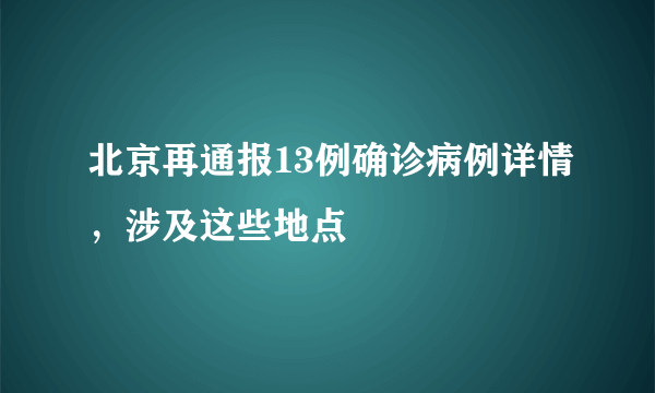 北京再通报13例确诊病例详情，涉及这些地点