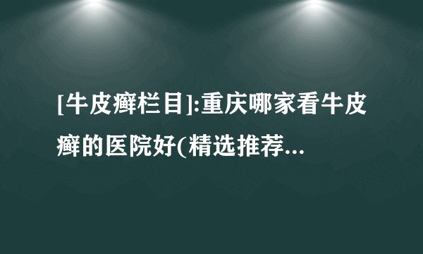 [牛皮癣栏目]:重庆哪家看牛皮癣的医院好(精选推荐)为什么市面上治疗银屑的药膏大多数含有激素