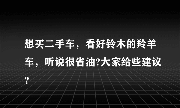 想买二手车，看好铃木的羚羊车，听说很省油?大家给些建议？