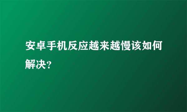 安卓手机反应越来越慢该如何解决？