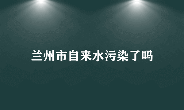 兰州市自来水污染了吗