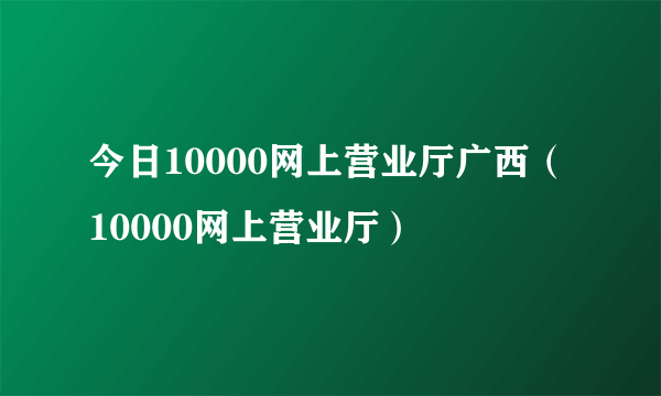 今日10000网上营业厅广西（10000网上营业厅）