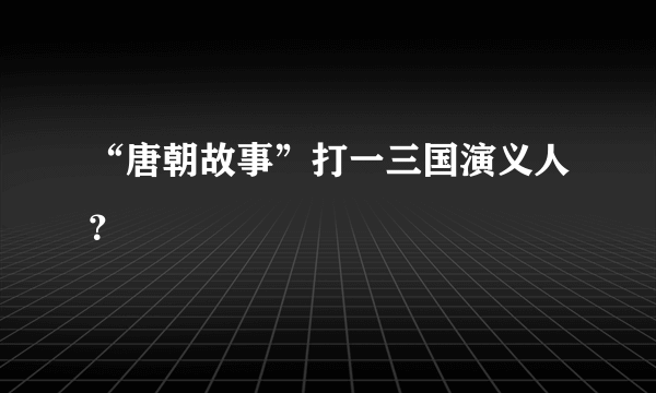 “唐朝故事”打一三国演义人？