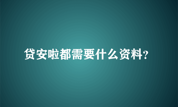 贷安啦都需要什么资料？