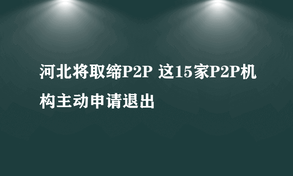 河北将取缔P2P 这15家P2P机构主动申请退出