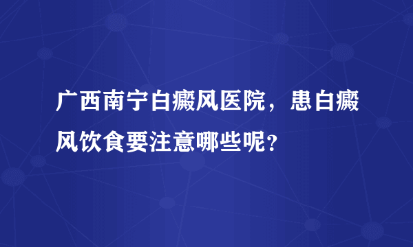 广西南宁白癜风医院，患白癜风饮食要注意哪些呢？