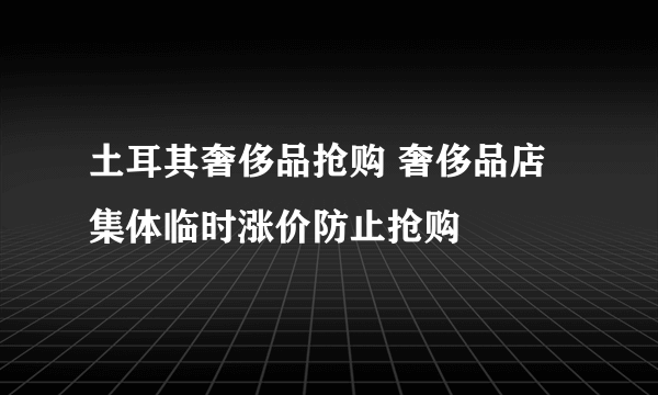 土耳其奢侈品抢购 奢侈品店集体临时涨价防止抢购