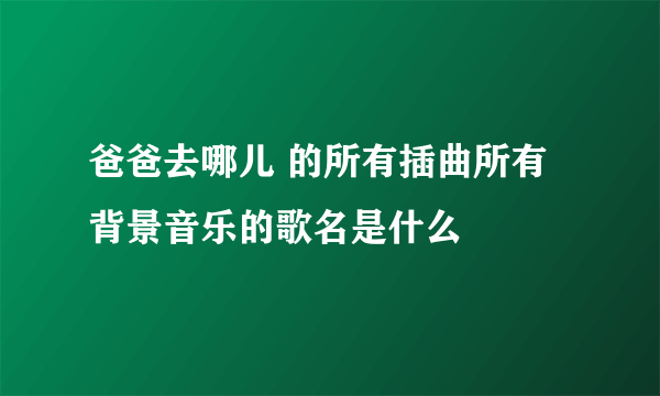 爸爸去哪儿 的所有插曲所有背景音乐的歌名是什么