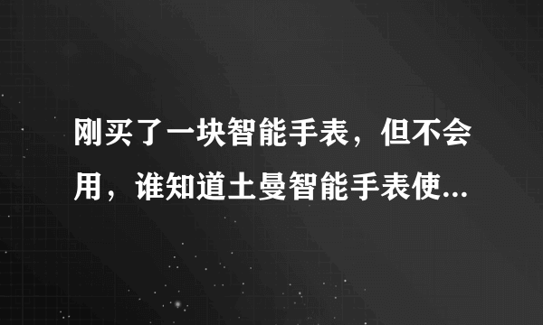 刚买了一块智能手表，但不会用，谁知道土曼智能手表使用方法？