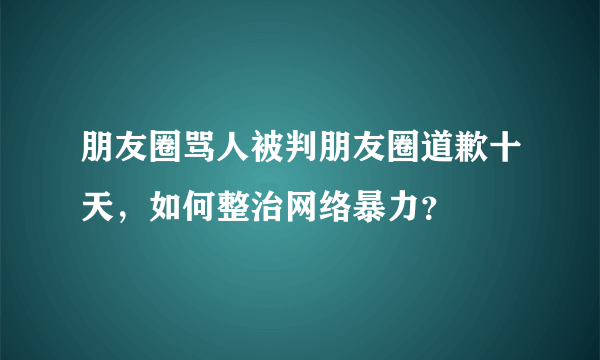 朋友圈骂人被判朋友圈道歉十天，如何整治网络暴力？