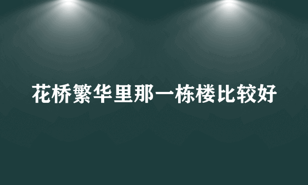 花桥繁华里那一栋楼比较好