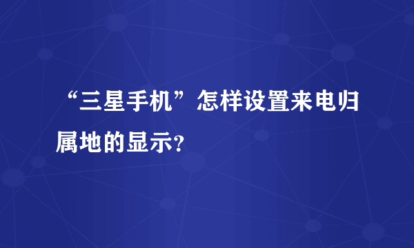 “三星手机”怎样设置来电归属地的显示？