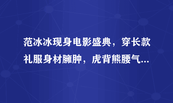 范冰冰现身电影盛典，穿长款礼服身材臃肿，虎背熊腰气质像大妈