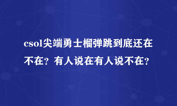 csol尖端勇士榴弹跳到底还在不在？有人说在有人说不在？