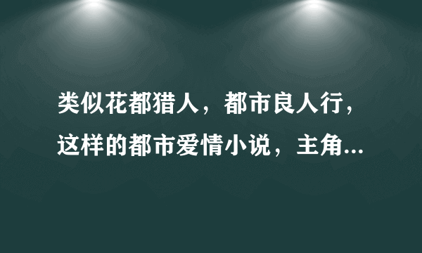 类似花都猎人，都市良人行，这样的都市爱情小说，主角一定是退役特种兵，杀手，特工的强悍男人.