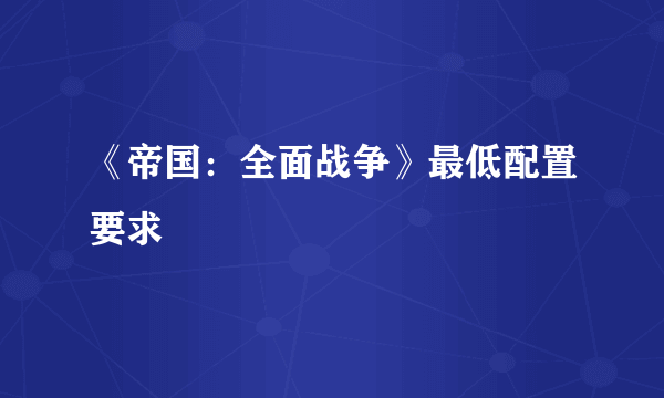 《帝国：全面战争》最低配置要求