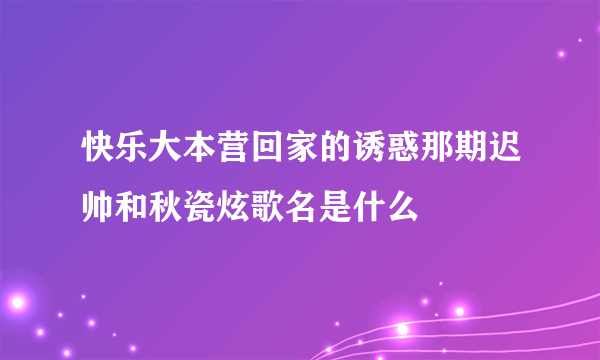 快乐大本营回家的诱惑那期迟帅和秋瓷炫歌名是什么