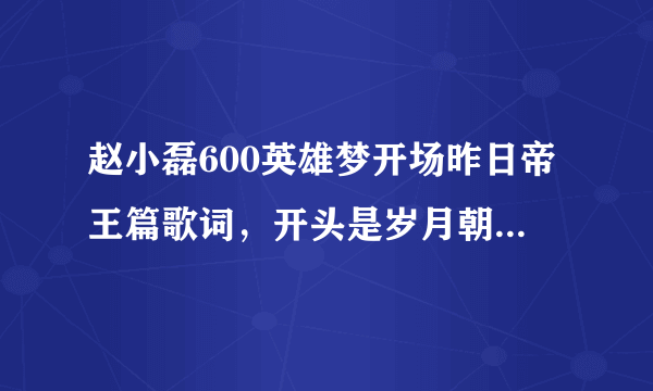 赵小磊600英雄梦开场昨日帝王篇歌词，开头是岁月朝朝，英雄多寂寥，一入江湖……后面全部