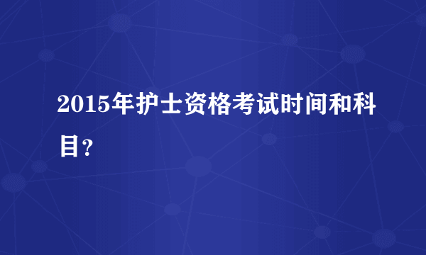 2015年护士资格考试时间和科目？