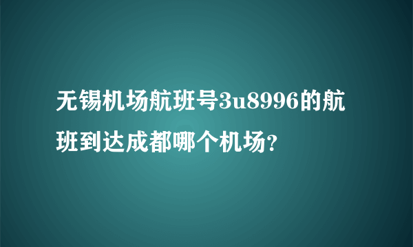 无锡机场航班号3u8996的航班到达成都哪个机场？