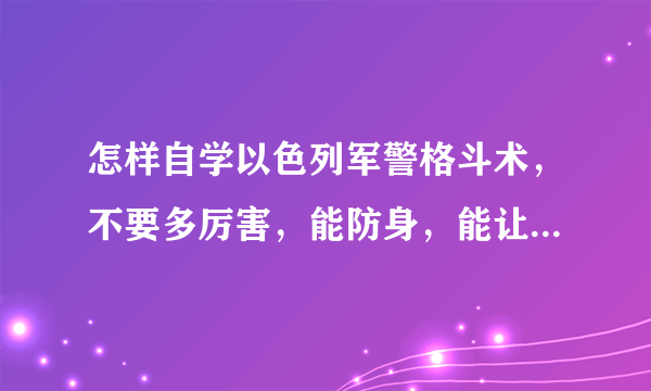 怎样自学以色列军警格斗术，不要多厉害，能防身，能让别人看起来很厉害很威风就行了，但一定要比跆拳道厉