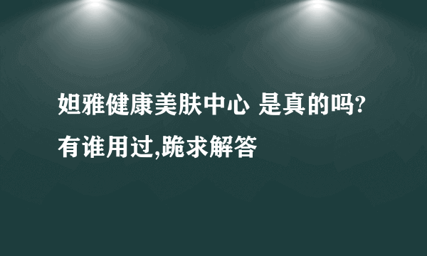 妲雅健康美肤中心 是真的吗?有谁用过,跪求解答