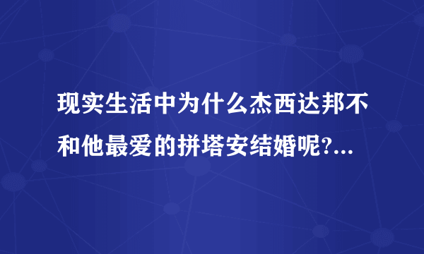 现实生活中为什么杰西达邦不和他最爱的拼塔安结婚呢?好遗憾呀？