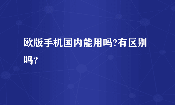 欧版手机国内能用吗?有区别吗?