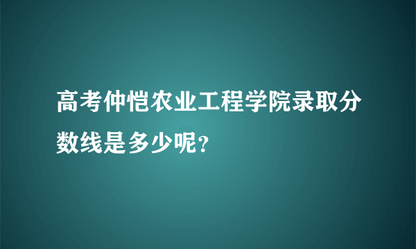 高考仲恺农业工程学院录取分数线是多少呢？