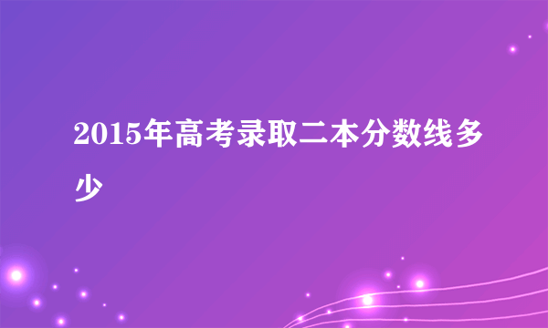 2015年高考录取二本分数线多少