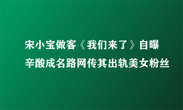 宋小宝做客《我们来了》自曝辛酸成名路网传其出轨美女粉丝