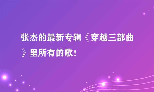 张杰的最新专辑《穿越三部曲》里所有的歌！