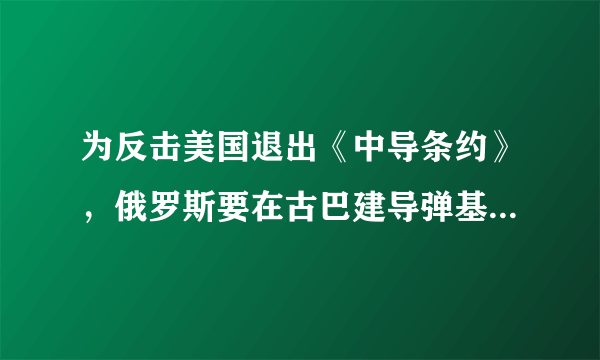 为反击美国退出《中导条约》，俄罗斯要在古巴建导弹基地。古巴一定会同意吗？