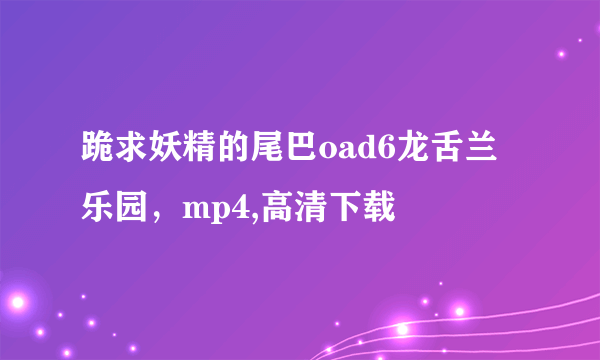 跪求妖精的尾巴oad6龙舌兰乐园，mp4,高清下载