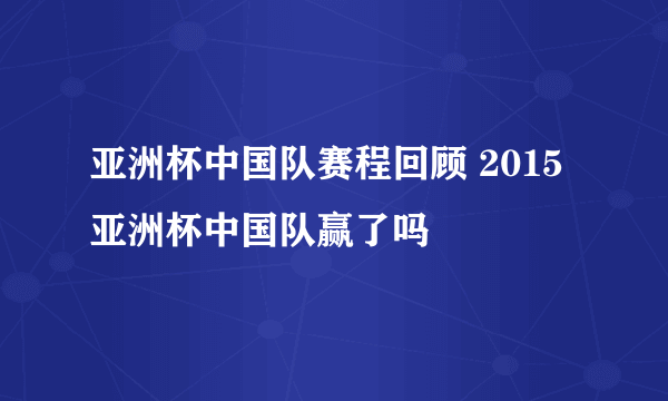 亚洲杯中国队赛程回顾 2015亚洲杯中国队赢了吗